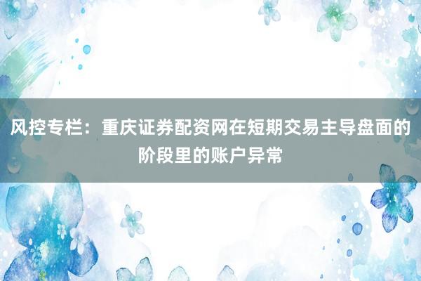 风控专栏：重庆证券配资网在短期交易主导盘面的阶段里的账户异常