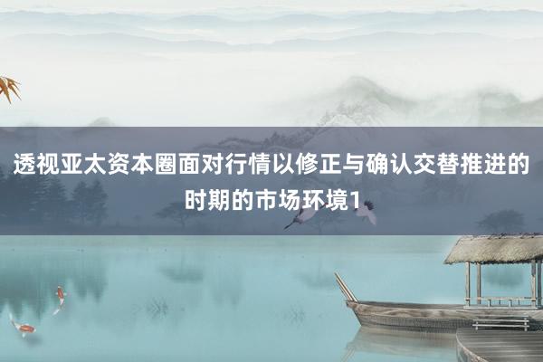 透视亚太资本圈面对行情以修正与确认交替推进的时期的市场环境1