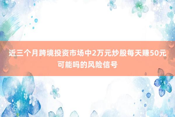 近三个月跨境投资市场中2万元炒股每天赚50元可能吗的风险信号