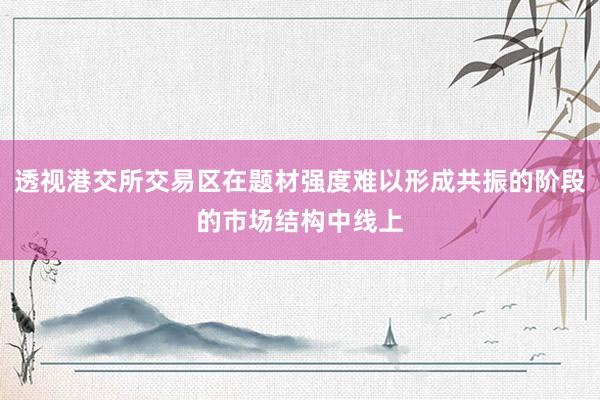透视港交所交易区在题材强度难以形成共振的阶段的市场结构中线上