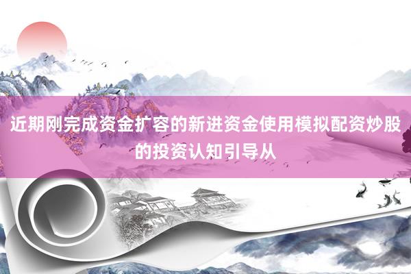 近期刚完成资金扩容的新进资金使用模拟配资炒股的投资认知引导从