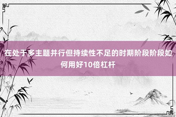 在处于多主题并行但持续性不足的时期阶段阶段如何用好10倍杠杆