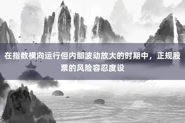 在指数横向运行但内部波动放大的时期中，正规股票的风险容忍度设