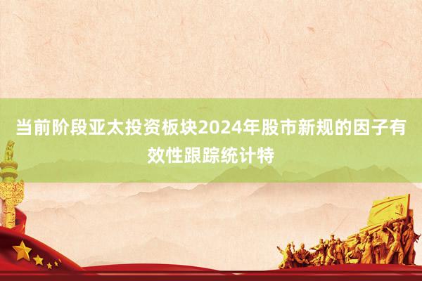 当前阶段亚太投资板块2024年股市新规的因子有效性跟踪统计特