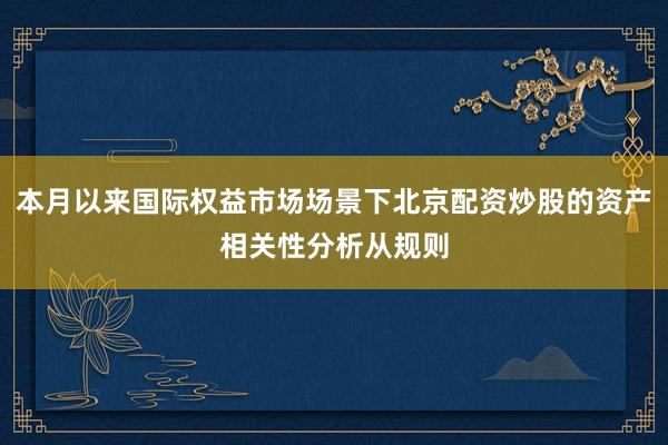 本月以来国际权益市场场景下北京配资炒股的资产相关性分析从规则
