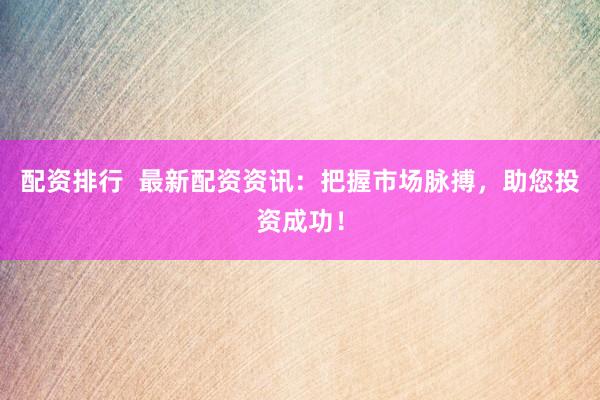 配资排行  最新配资资讯：把握市场脉搏，助您投资成功！