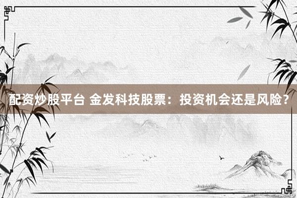配资炒股平台 金发科技股票：投资机会还是风险？