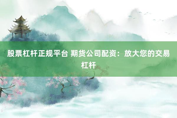 股票杠杆正规平台 期货公司配资：放大您的交易杠杆