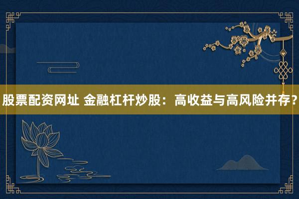 股票配资网址 金融杠杆炒股：高收益与高风险并存？