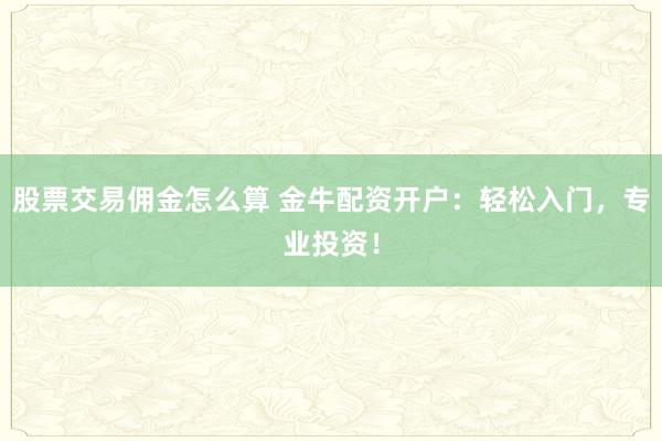 股票交易佣金怎么算 金牛配资开户：轻松入门，专业投资！