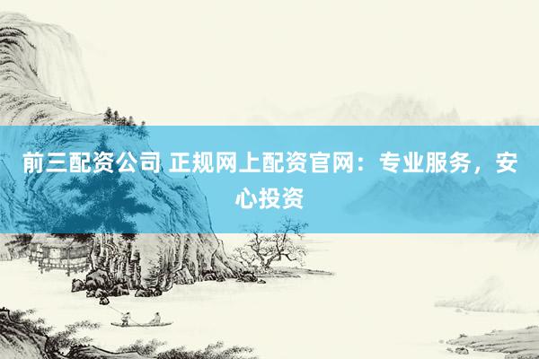 前三配资公司 正规网上配资官网：专业服务，安心投资