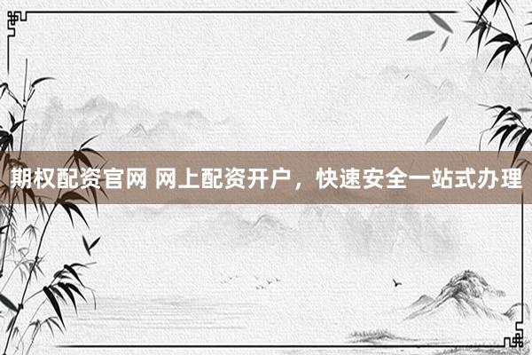 期权配资官网 网上配资开户,快速安全一站式办理
