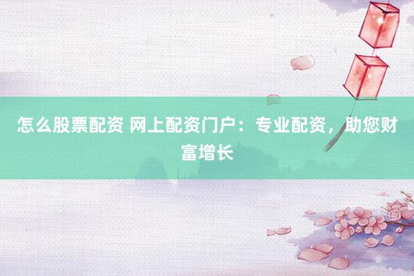 怎么股票配资 网上配资门户：专业配资，助您财富增长