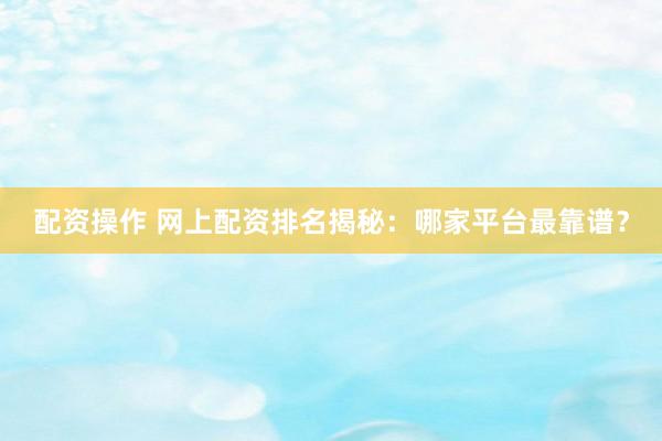 配资操作 网上配资排名揭秘：哪家平台最靠谱？