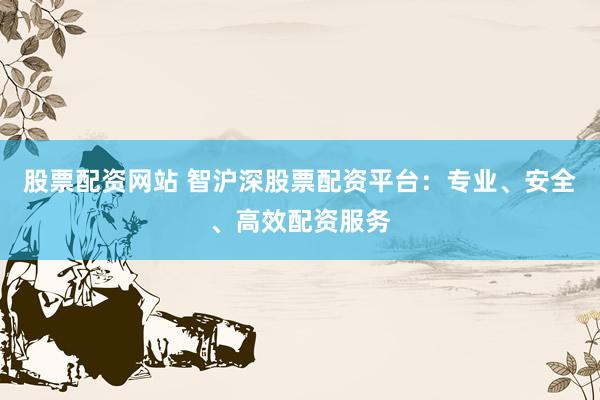股票配资网站 智沪深股票配资平台：专业、安全、高效配资服务