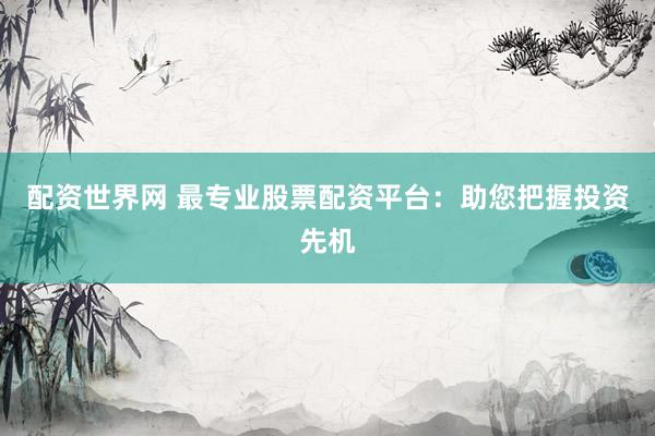 配资世界网 最专业股票配资平台：助您把握投资先机