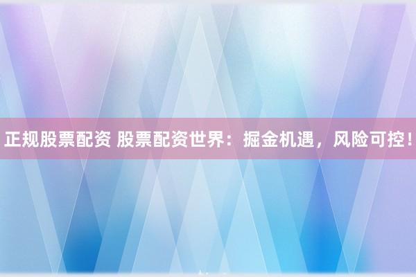 正规股票配资 股票配资世界：掘金机遇，风险可控！