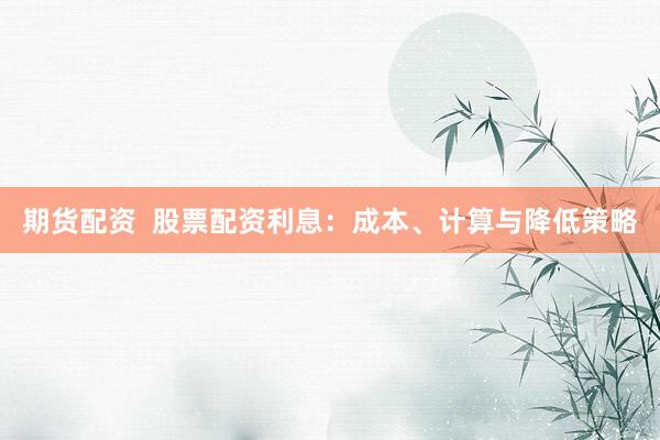 期货配资  股票配资利息：成本、计算与降低策略
