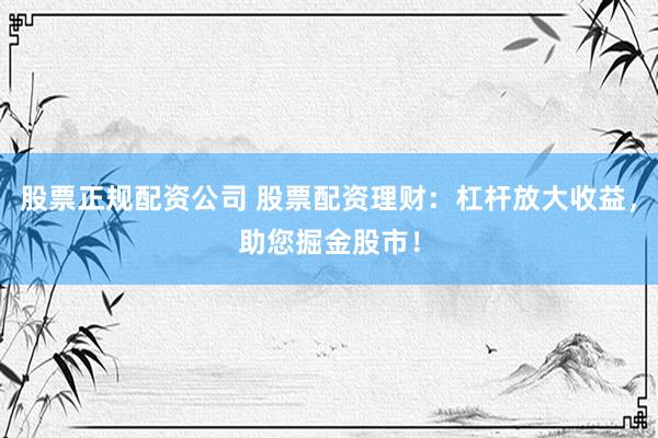 股票正规配资公司 股票配资理财：杠杆放大收益，助您掘金股市！