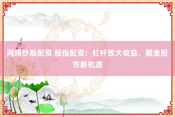 网络炒股配资 股指配资：杠杆放大收益，掘金股市新机遇
