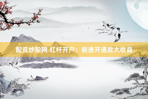 配资炒股网 杠杆开户：极速开通放大收益