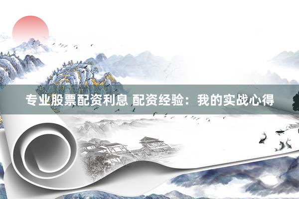 专业股票配资利息 配资经验：我的实战心得