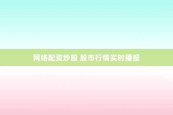 网络配资炒股 股市行情实时播报