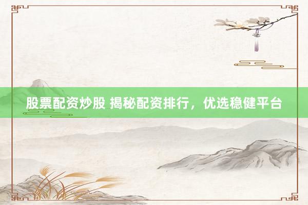 股票配资炒股 揭秘配资排行，优选稳健平台
