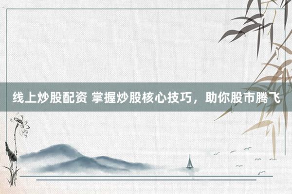 线上炒股配资 掌握炒股核心技巧，助你股市腾飞
