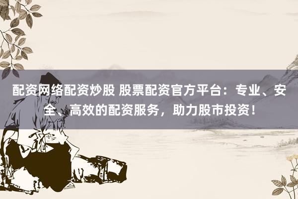配资网络配资炒股 股票配资官方平台：专业、安全、高效的配资服务，助力股市投资！