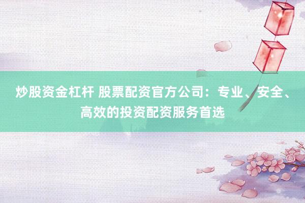 炒股资金杠杆 股票配资官方公司：专业、安全、高效的投资配资服务首选