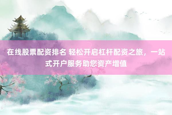 在线股票配资排名 轻松开启杠杆配资之旅，一站式开户服务助您资产增值