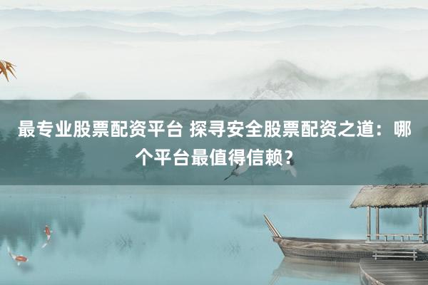 最专业股票配资平台 探寻安全股票配资之道：哪个平台最值得信赖？