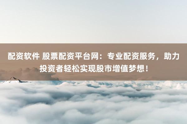 配资软件 股票配资平台网：专业配资服务，助力投资者轻松实现股市增值梦想！