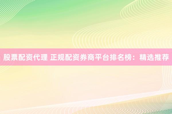 股票配资代理 正规配资券商平台排名榜：精选推荐