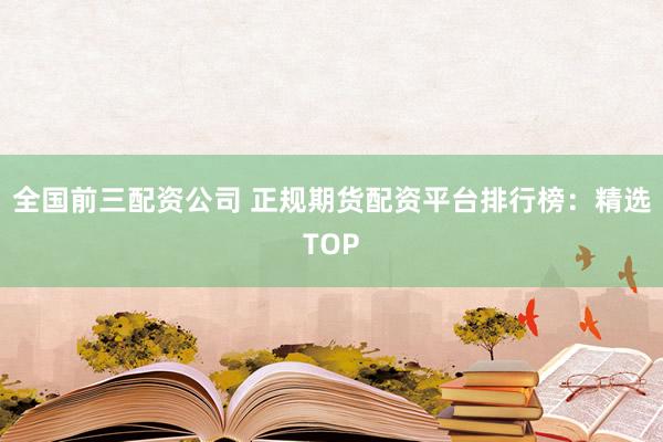 全国前三配资公司 正规期货配资平台排行榜：精选TOP