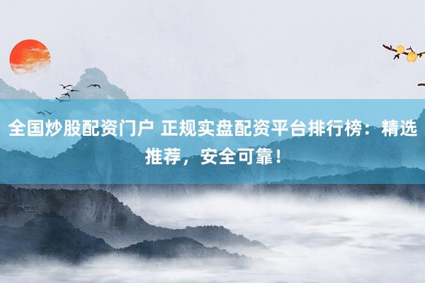 全国炒股配资门户 正规实盘配资平台排行榜：精选推荐，安全可靠！