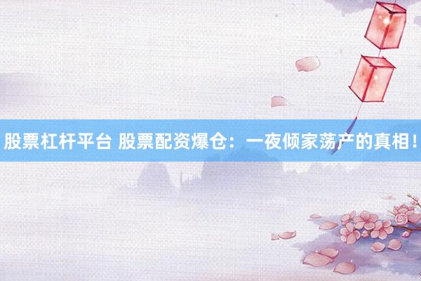 股票杠杆平台 股票配资爆仓：一夜倾家荡产的真相！