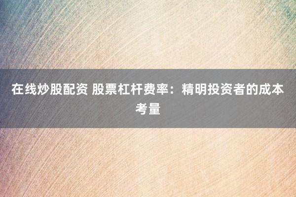 在线炒股配资 股票杠杆费率：精明投资者的成本考量