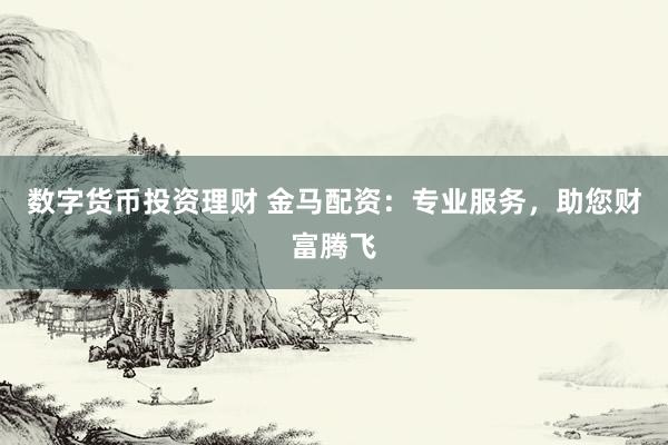 数字货币投资理财 金马配资：专业服务，助您财富腾飞