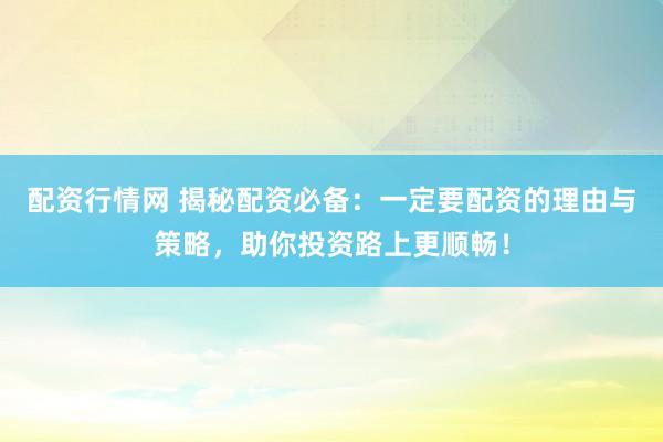 配资行情网 揭秘配资必备：一定要配资的理由与策略，助你投资路上更顺畅！