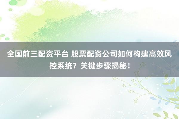 全国前三配资平台 股票配资公司如何构建高效风控系统？关键步骤揭秘！