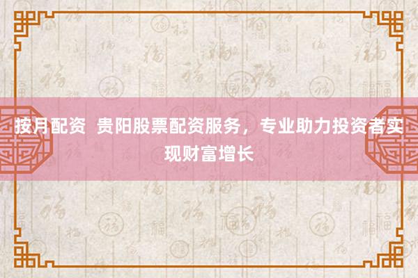 按月配资  贵阳股票配资服务，专业助力投资者实现财富增长