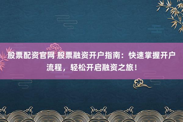 股票配资官网 股票融资开户指南：快速掌握开户流程，轻松开启融资之旅！