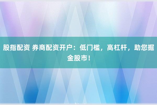 股指配资 券商配资开户：低门槛，高杠杆，助您掘金股市！