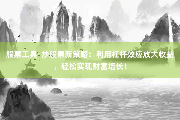 股票工具 炒股票新策略:利用杠杆效应放大收益,轻松实现财富增长!