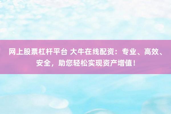 网上股票杠杆平台 大牛在线配资：专业、高效、安全，助您轻松实现资产增值！