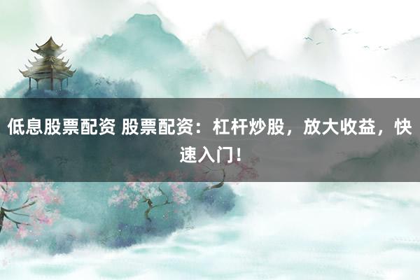 低息股票配资 股票配资：杠杆炒股，放大收益，快速入门！