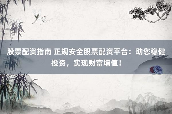 股票配资指南 正规安全股票配资平台:助您稳健投资,实现财富增值!