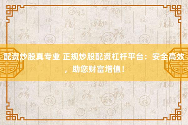 配资炒股真专业 正规炒股配资杠杆平台：安全高效，助您财富增值！